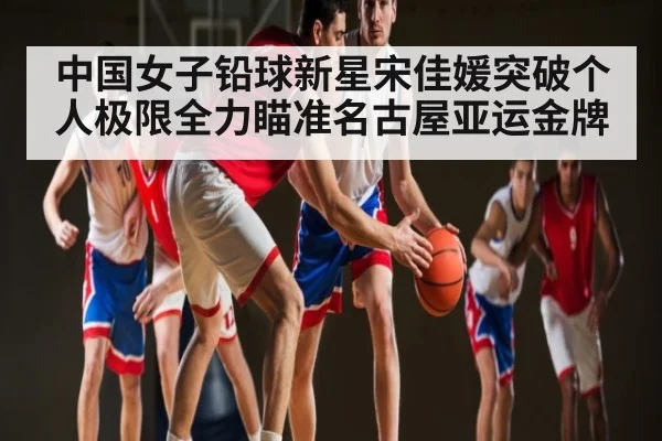 中国女子铅球新星宋佳媛突破个人极限全力瞄准名古屋亚运金牌