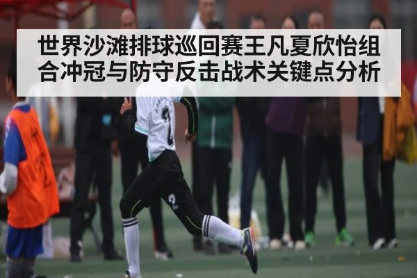 世界沙滩排球巡回赛王凡夏欣怡组合冲冠与防守反击战术关键点分析